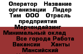 Оператор › Название организации ­ Лидер Тим, ООО › Отрасль предприятия ­ Мерчендайзинг › Минимальный оклад ­ 26 000 - Все города Работа » Вакансии   . Ханты-Мансийский,Нефтеюганск г.